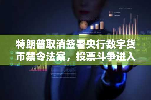 特朗普取消签署央行数字货币禁令法案,投票斗争进入白热化…