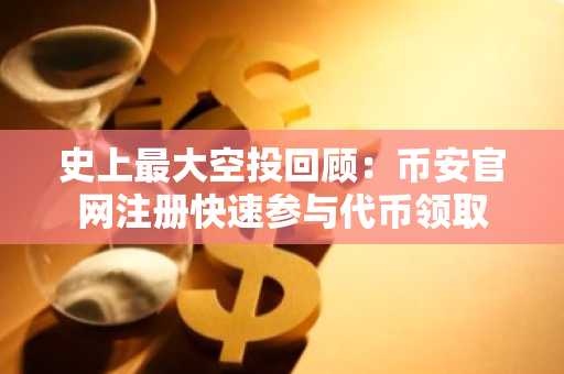 史上最大空投回顾：币安官网注册快速参与代币领取