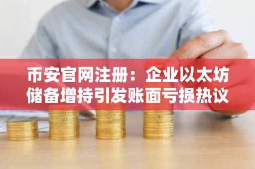 币安官网注册:企业以太坊储备增持引发账面亏损热议