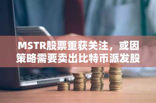 MSTR股票重获关注，或因策略需要卖出比特币派发股息