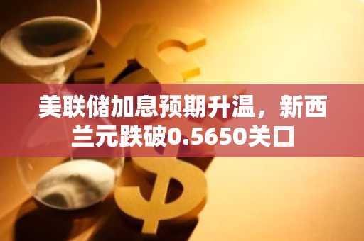 美联储加息预期升温,新西兰元跌破0.5650关口
