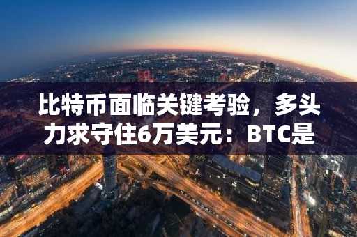 比特币面临关键考验,多头力求守住6万美元:BTC是否已触底?
