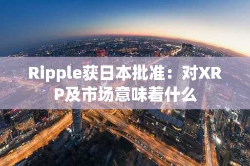 Ripple获日本批准：对XRP及市场意味着什么