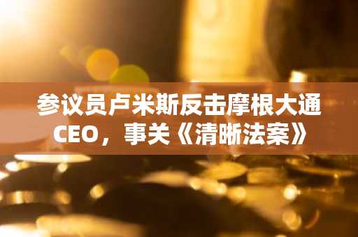 参议员卢米斯反击摩根大通CEO，事关《清晰法案》