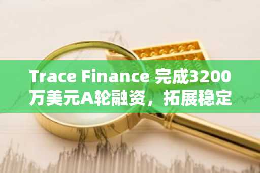 Trace Finance 完成3200万美元A轮融资，拓展稳定币支付基础设施
