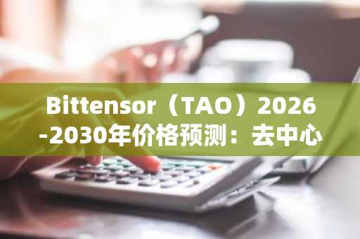 Bittensor（TAO）2026-2030年价格预测：去中心化AI网络能否兑现潜力？