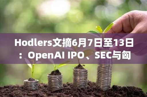 Hodlers文摘6月7日至13日：OpenAI IPO、SEC与匈牙利