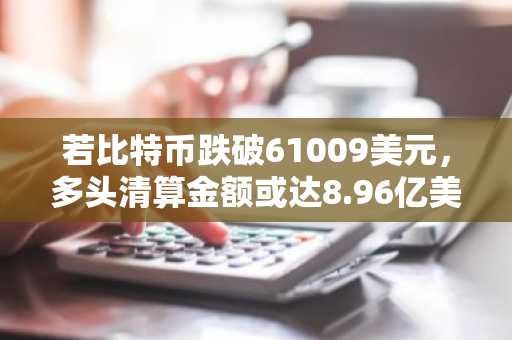 若比特币跌破61009美元，多头清算金额或达8.96亿美元