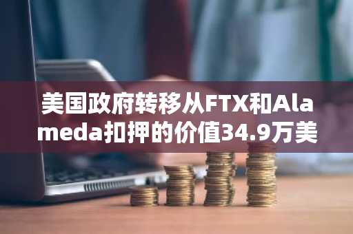 美国政府转移从FTX和Alameda扣押的价值34.9万美元加密货币