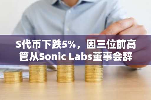 S代币下跌5%,因三位前高管从Sonic Labs董事会辞职