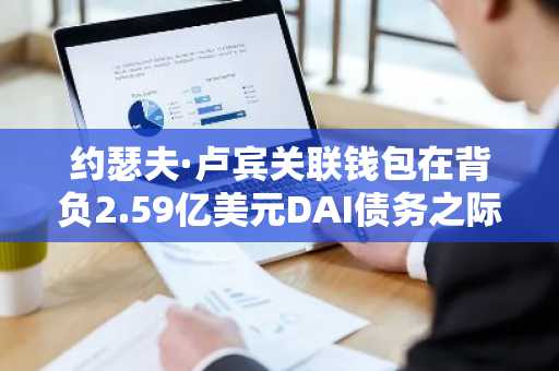 约瑟夫·卢宾关联钱包在背负2.59亿美元DAI债务之际转移11万枚以太币