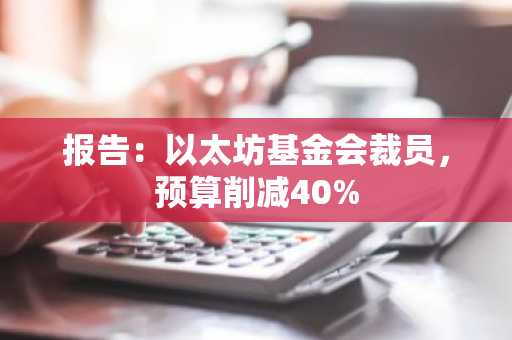 报告:以太坊基金会裁员,预算削减40%