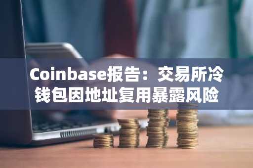 Coinbase报告：交易所冷钱包因地址复用暴露风险