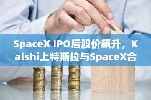 SpaceX IPO后股价飙升,Kalshi上特斯拉与SpaceX合并概率飙升至70%