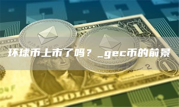 环球币上市了吗?_gec币的前景