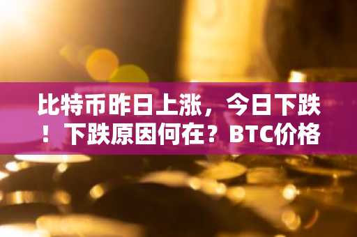 比特币昨日上涨,今日下跌!下跌原因何在?BTC价格下一步如何?两家分析公司揭示...