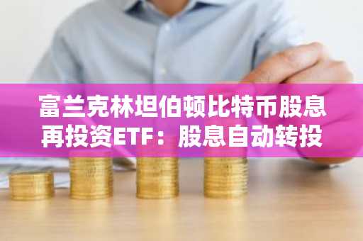 富兰克林坦伯顿比特币股息再投资ETF：股息自动转投BTC