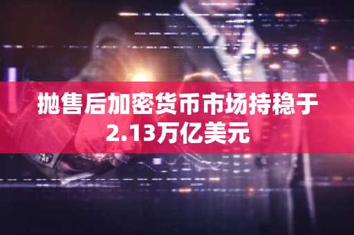 抛售后加密货币市场持稳于2.13万亿美元