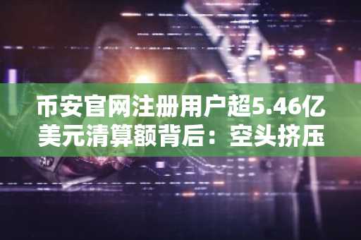币安官网注册用户超5.46亿美元清算额背后：空头挤压引爆市场