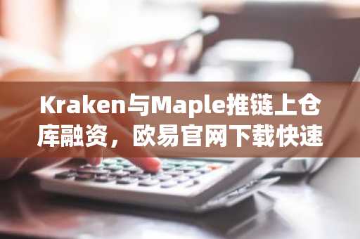 Kraken与Maple推链上仓库融资，欧易官网下载快速注册参与加密贷款新生态