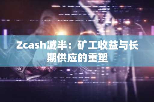 Zcash减半：矿工收益与长期供应的重塑