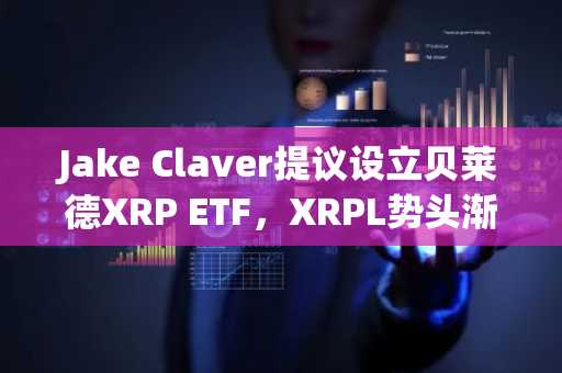 Jake Claver提议设立贝莱德XRP ETF,XRPL势头渐起