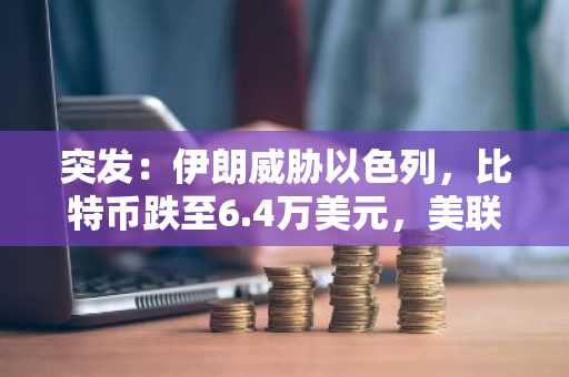 突发:伊朗威胁以色列,比特币跌至6.4万美元,美联储利率决策引发市场焦虑