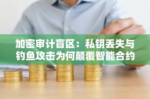 加密审计盲区：私钥丢失与钓鱼攻击为何颠覆智能合约审计模型