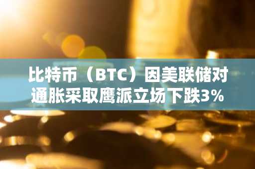 比特币（BTC）因美联储对通胀采取鹰派立场下跌3%