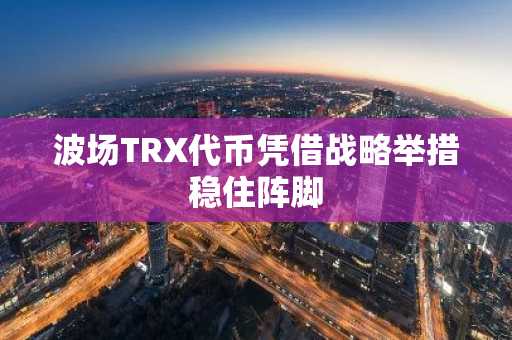 波场TRX代币凭借战略举措稳住阵脚