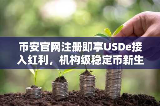 币安官网注册即享USDe接入红利，机构级稳定币新生态开启