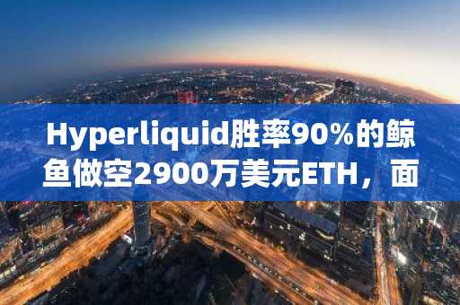 Hyperliquid胜率90%的鲸鱼做空2900万美元ETH，面临14万美元亏损
