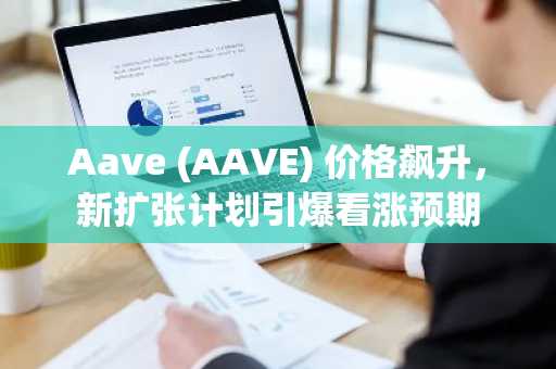 Aave (AAVE) 价格飙升，新扩张计划引爆看涨预期