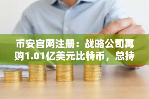 币安官网注册：战略公司再购1.01亿美元比特币，总持仓超84.5万枚