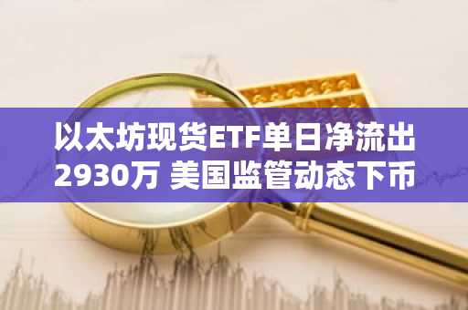 以太坊现货ETF单日净流出2930万 美国监管动态下币安用户关注市场波动