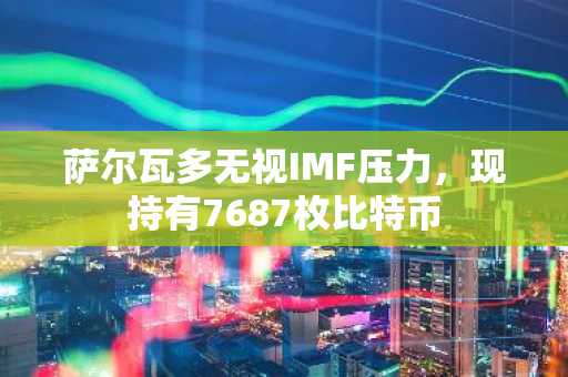 萨尔瓦多无视IMF压力,现持有7687枚比特币