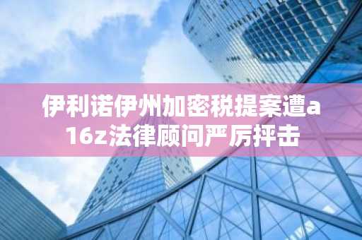 伊利诺伊州加密税提案遭a16z法律顾问严厉抨击